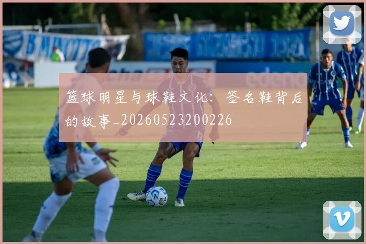 篮球明星与球鞋文化：签名鞋背后的故事_20260523200226