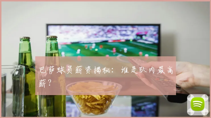 巴萨球员薪资揭秘：谁是队内最高薪？