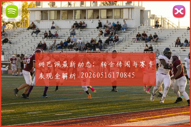 姆巴佩最新动态：转会传闻与赛季表现全解析_20260516170845