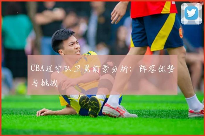 CBA辽宁队卫冕前景分析：阵容优势与挑战