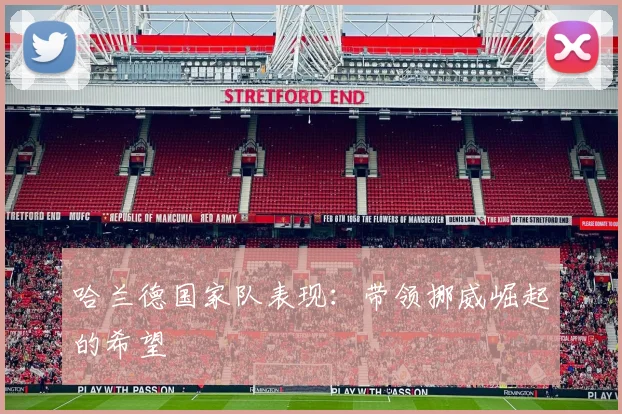 哈兰德国家队表现：带领挪威崛起的希望