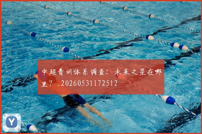中超青训体系调查：未来之星在哪里？_20260531172512