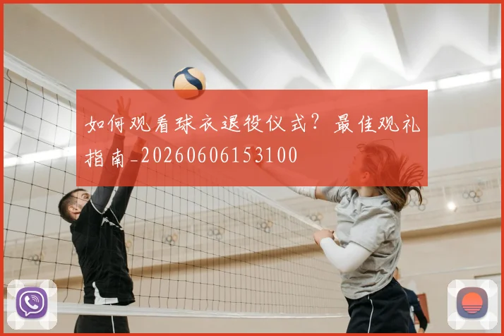 如何观看球衣退役仪式？最佳观礼指南_20260606153100