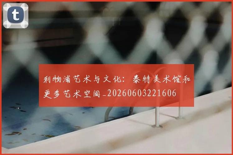 利物浦艺术与文化：泰特美术馆和更多艺术空间_20260603221606