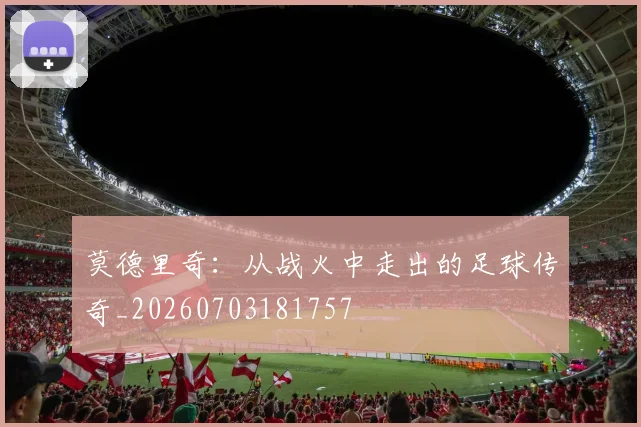 莫德里奇:从战火中走出的足球传奇_20260703181757
