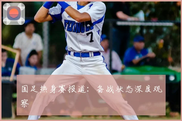 国足热身赛报道：备战状态深度观察