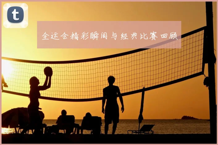 全运会精彩瞬间与经典比赛回顾