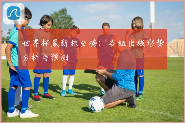世界杯最新积分榜：各组出线形势分析与预测