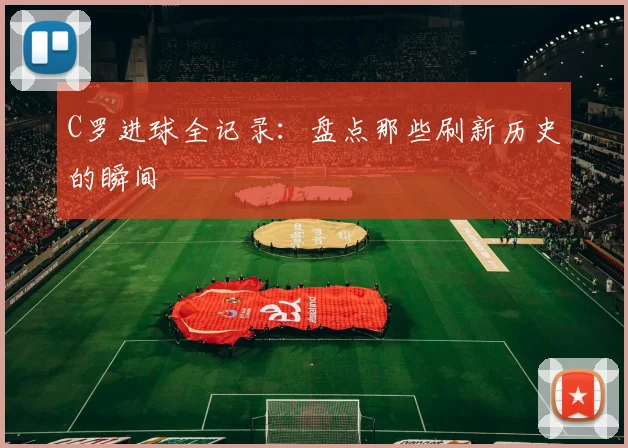 C罗进球全记录：盘点那些刷新历史的瞬间