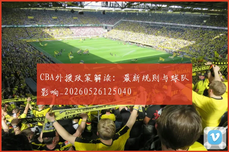 CBA外援政策解读：最新规则与球队影响_20260526125040