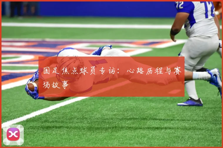 国足焦点球员专访：心路历程与赛场故事