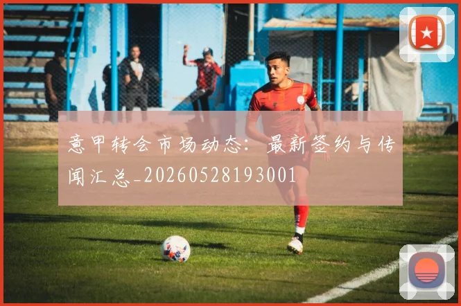意甲转会市场动态：最新签约与传闻汇总_20260528193001