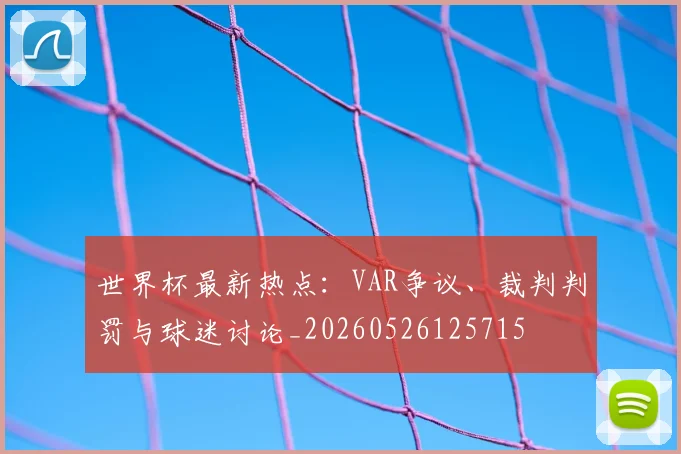 世界杯最新热点:VAR争议、裁判判罚与球迷讨论_20260526125715