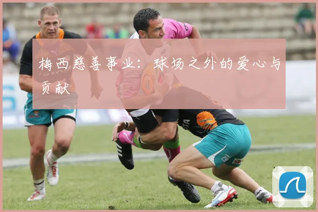 梅西慈善事业：球场之外的爱心与贡献