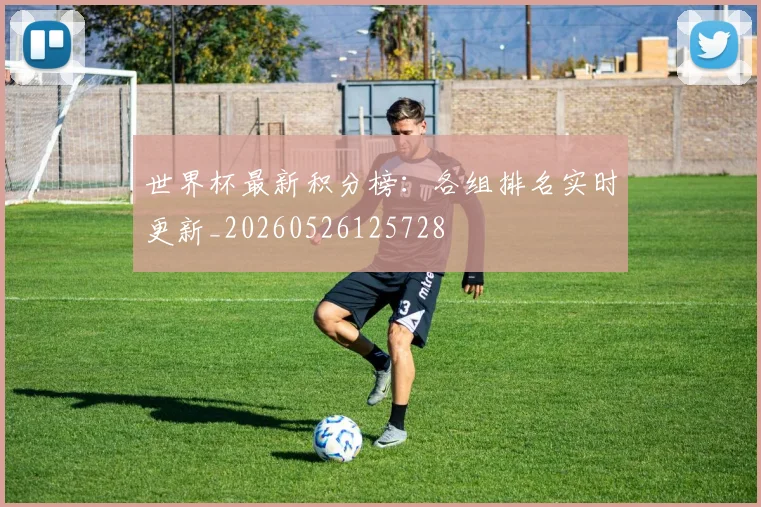 世界杯最新积分榜:各组排名实时更新_20260526125728