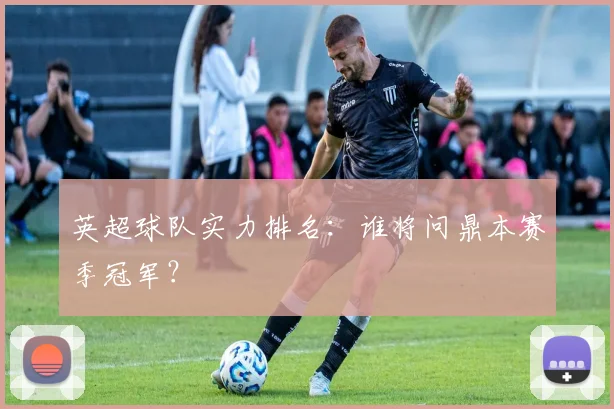英超球队实力排名：谁将问鼎本赛季冠军？