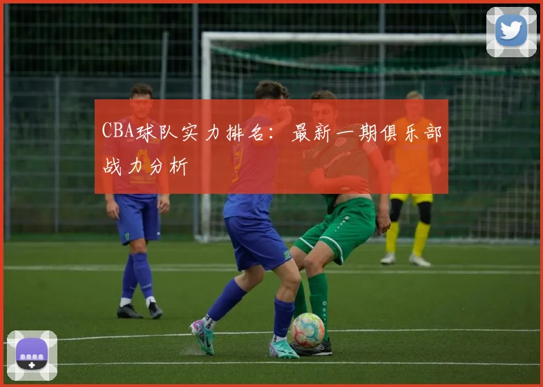 CBA球队实力排名：最新一期俱乐部战力分析