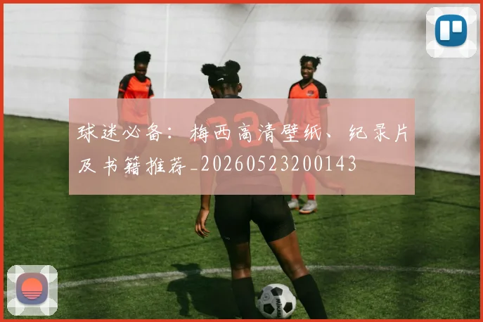 球迷必备:梅西高清壁纸、纪录片及书籍推荐_20260523200143