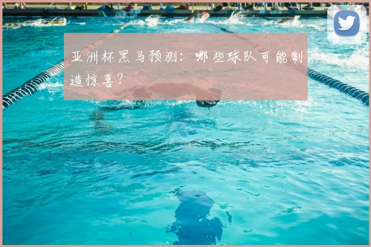 亚洲杯黑马预测：哪些球队可能制造惊喜？