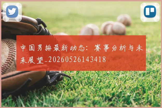 中国男排最新动态：赛事分析与未来展望_20260526143418