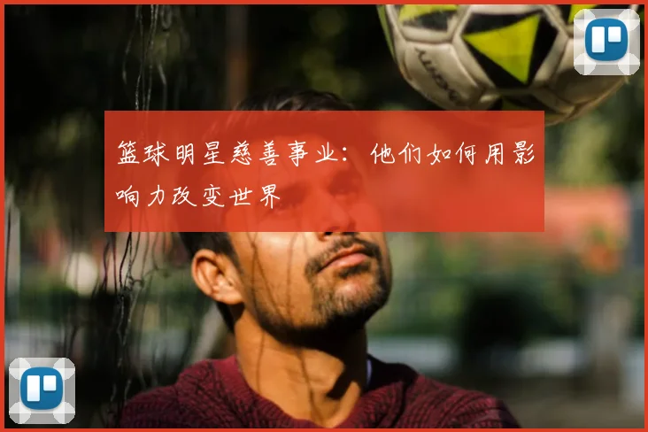 篮球明星慈善事业：他们如何用影响力改变世界