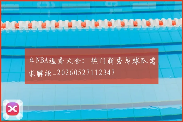 年NBA选秀大会：热门新秀与球队需求解读_20260527112347