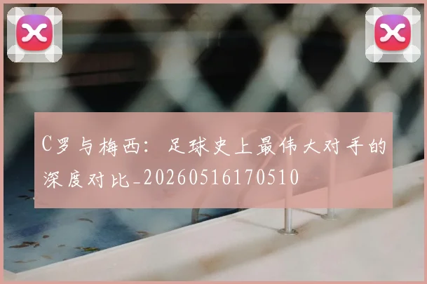 C罗与梅西：足球史上最伟大对手的深度对比_20260516170510